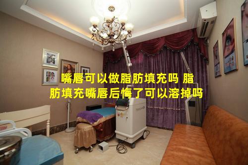 嘴唇可以做脂肪填充吗 脂肪填充嘴唇后悔了可以溶掉吗